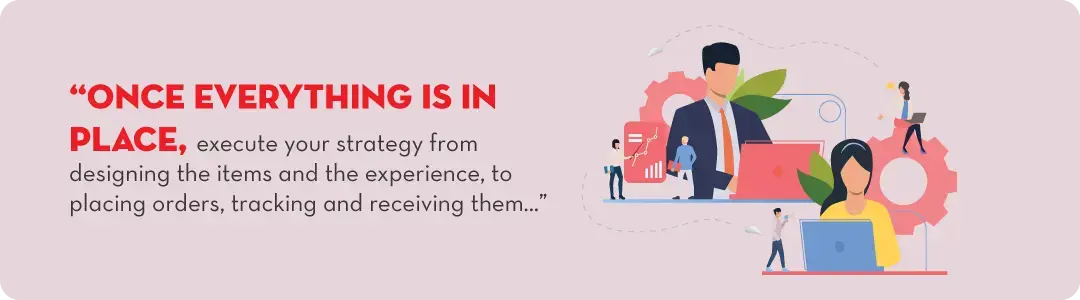 Image text - once everything is in place, execute your strategy from designing the items and the experience to placing orders, tracking and receiving them. 
